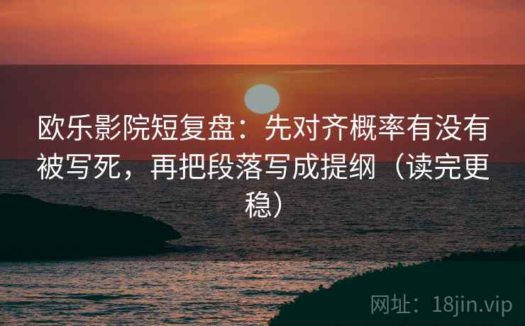 欧乐影院短复盘：先对齐概率有没有被写死，再把段落写成提纲（读完更稳）