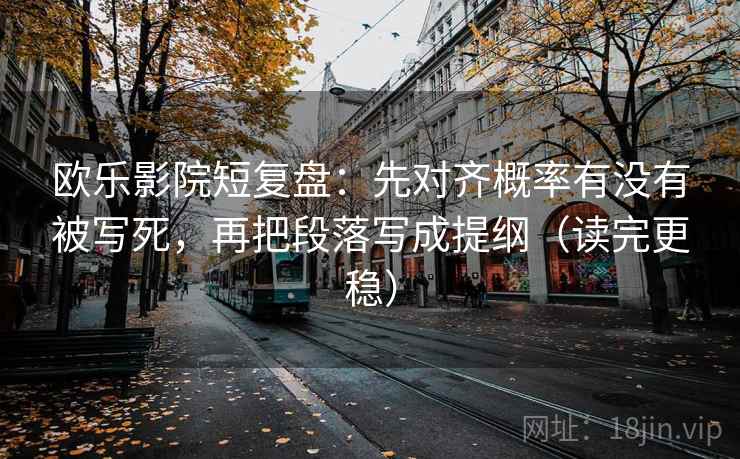 欧乐影院短复盘：先对齐概率有没有被写死，再把段落写成提纲（读完更稳）