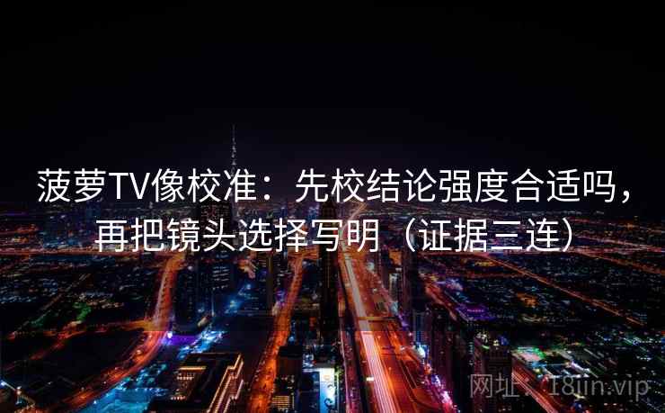 菠萝TV像校准：先校结论强度合适吗，再把镜头选择写明（证据三连）