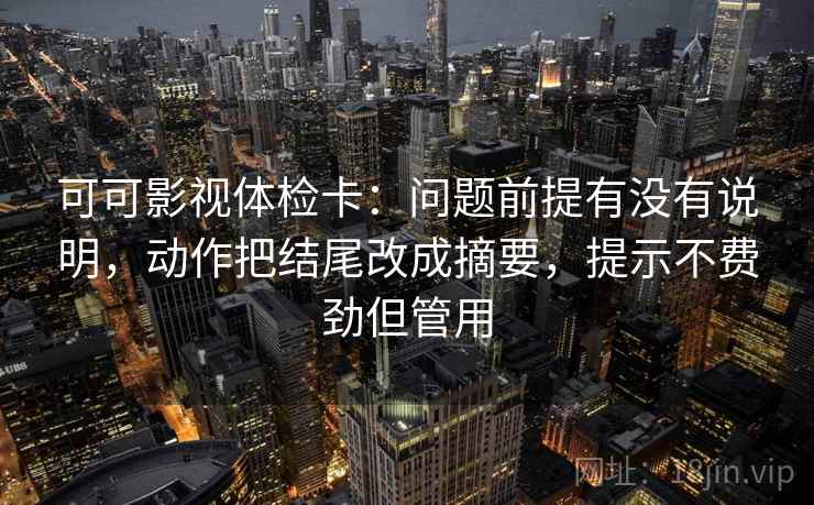 可可影视体检卡：问题前提有没有说明，动作把结尾改成摘要，提示不费劲但管用