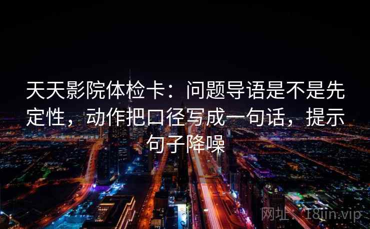 天天影院体检卡：问题导语是不是先定性，动作把口径写成一句话，提示句子降噪