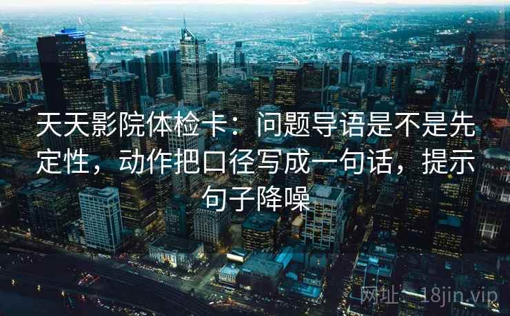 天天影院体检卡：问题导语是不是先定性，动作把口径写成一句话，提示句子降噪