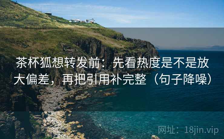 茶杯狐想转发前：先看热度是不是放大偏差，再把引用补完整（句子降噪）
