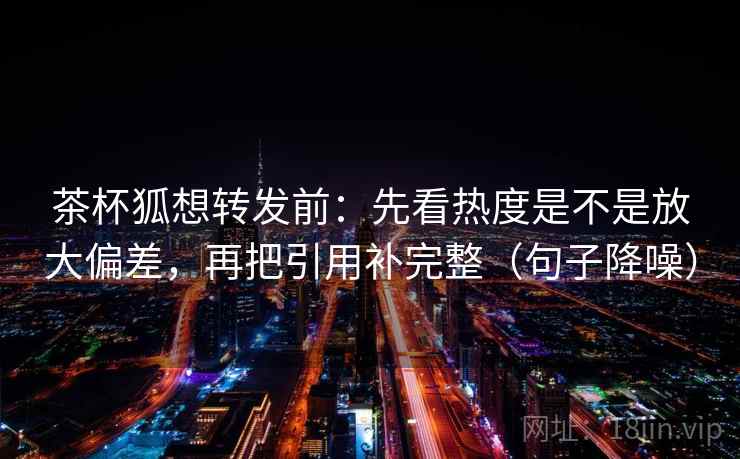 茶杯狐想转发前：先看热度是不是放大偏差，再把引用补完整（句子降噪）