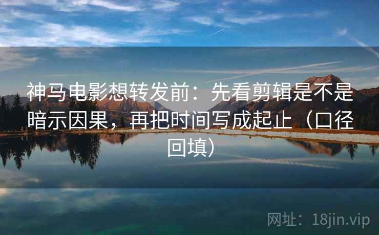 神马电影想转发前：先看剪辑是不是暗示因果，再把时间写成起止（口径回填）