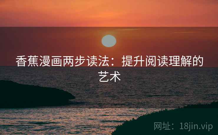 香蕉漫画两步读法：提升阅读理解的艺术