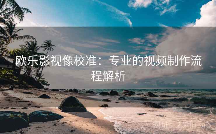 欧乐影视像校准：专业的视频制作流程解析