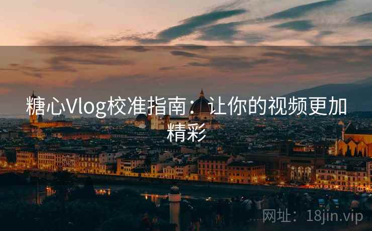 糖心Vlog校准指南：让你的视频更加精彩