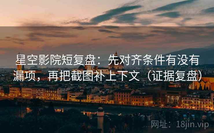 星空影院短复盘：先对齐条件有没有漏项，再把截图补上下文（证据复盘）