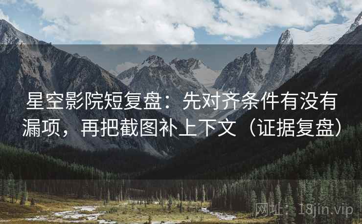 星空影院短复盘：先对齐条件有没有漏项，再把截图补上下文（证据复盘）