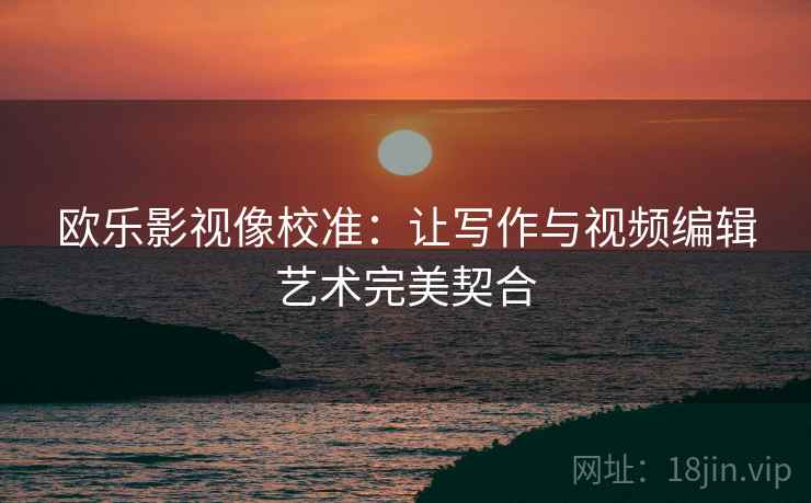 欧乐影视像校准：让写作与视频编辑艺术完美契合