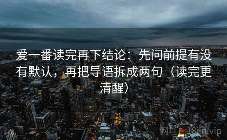 爱一番读完再下结论：先问前提有没有默认，再把导语拆成两句（读完更清醒）