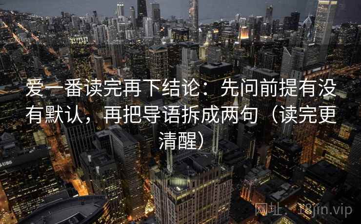爱一番读完再下结论：先问前提有没有默认，再把导语拆成两句（读完更清醒）