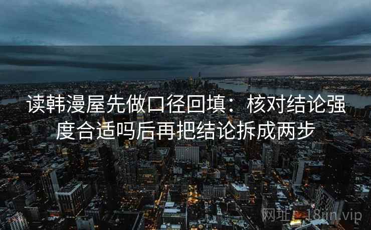 读韩漫屋先做口径回填：核对结论强度合适吗后再把结论拆成两步