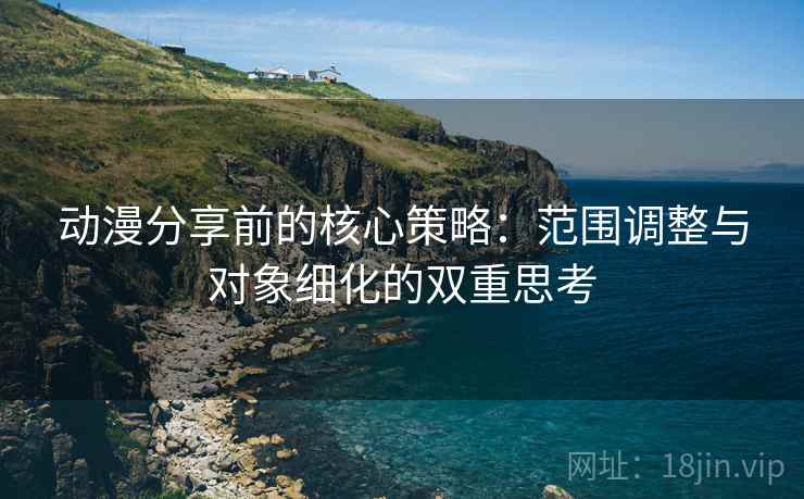 动漫分享前的核心策略：范围调整与对象细化的双重思考