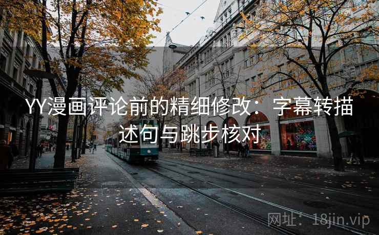YY漫画评论前的精细修改：字幕转描述句与跳步核对
