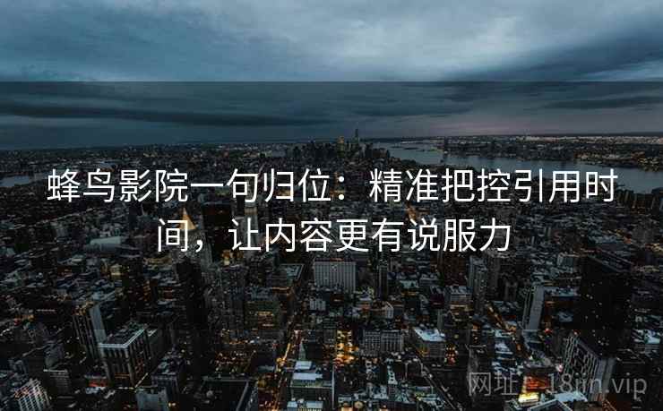蜂鸟影院一句归位：精准把控引用时间，让内容更有说服力