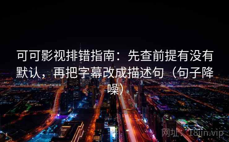 可可影视排错指南：先查前提有没有默认，再把字幕改成描述句（句子降噪）