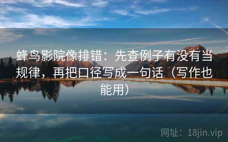 蜂鸟影院像排错：先查例子有没有当规律，再把口径写成一句话（写作也能用）