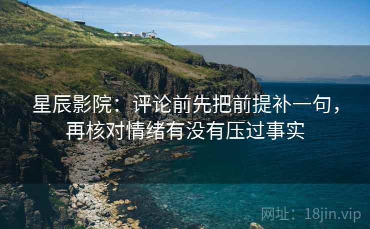 星辰影院：评论前先把前提补一句，再核对情绪有没有压过事实