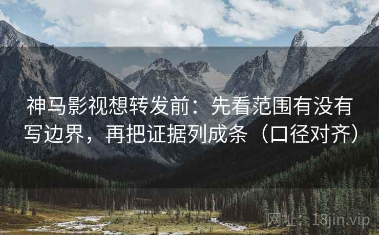 神马影视想转发前：先看范围有没有写边界，再把证据列成条（口径对齐）