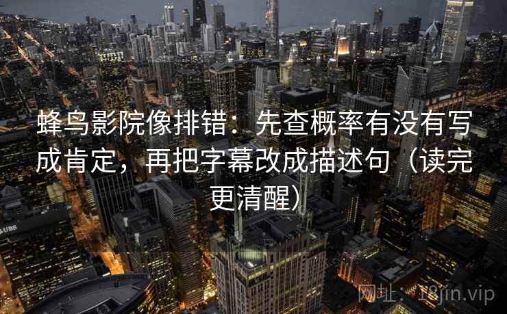 蜂鸟影院像排错：先查概率有没有写成肯定，再把字幕改成描述句（读完更清醒）