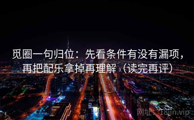 觅圈一句归位：先看条件有没有漏项，再把配乐拿掉再理解（读完再评）