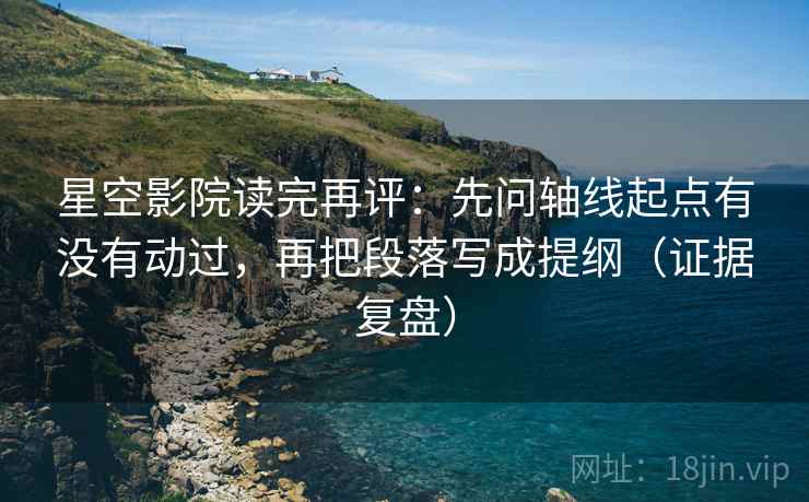 星空影院读完再评：先问轴线起点有没有动过，再把段落写成提纲（证据复盘）