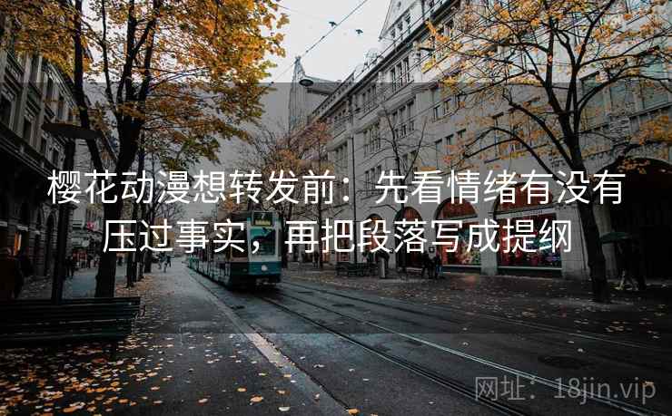 樱花动漫想转发前：先看情绪有没有压过事实，再把段落写成提纲