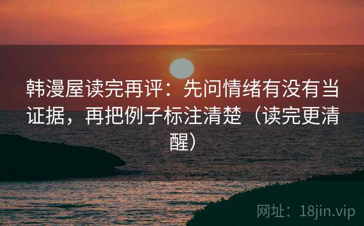 韩漫屋读完再评：先问情绪有没有当证据，再把例子标注清楚（读完更清醒）