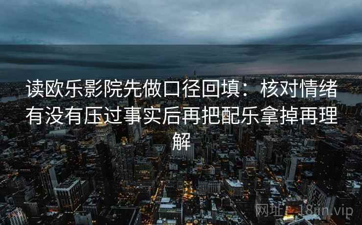 读欧乐影院先做口径回填：核对情绪有没有压过事实后再把配乐拿掉再理解