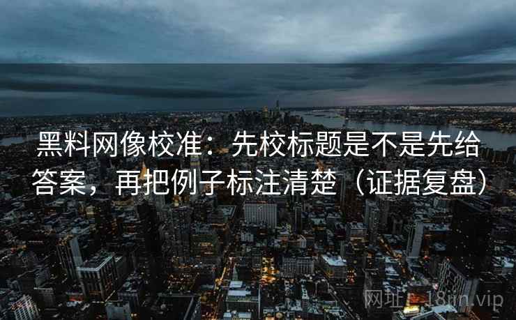 黑料网像校准：先校标题是不是先给答案，再把例子标注清楚（证据复盘）