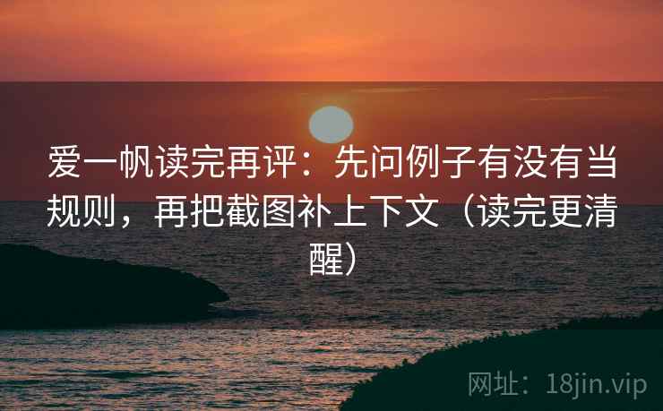 爱一帆读完再评：先问例子有没有当规则，再把截图补上下文（读完更清醒）