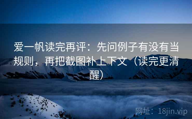 爱一帆读完再评：先问例子有没有当规则，再把截图补上下文（读完更清醒）
