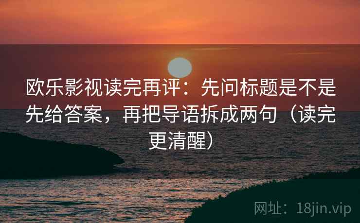 欧乐影视读完再评：先问标题是不是先给答案，再把导语拆成两句（读完更清醒）