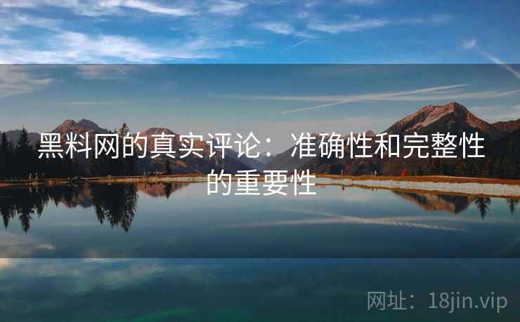 黑料网的真实评论：准确性和完整性的重要性