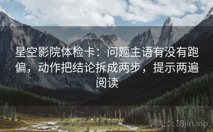 星空影院体检卡：问题主语有没有跑偏，动作把结论拆成两步，提示两遍阅读