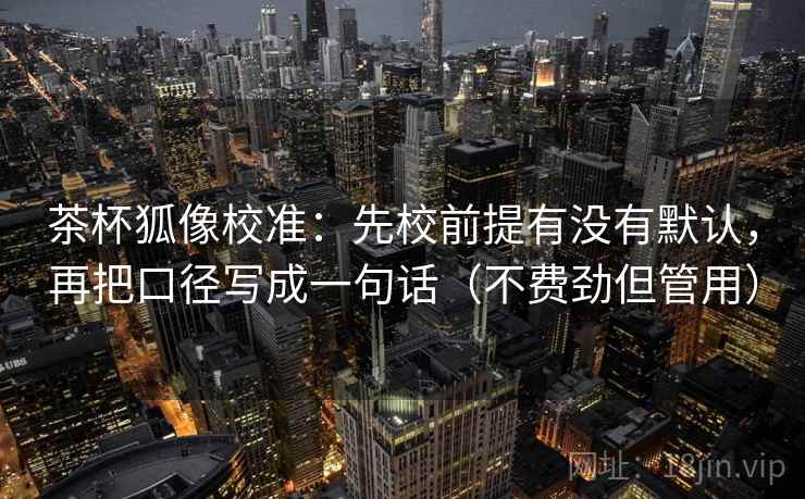 茶杯狐像校准：先校前提有没有默认，再把口径写成一句话（不费劲但管用）