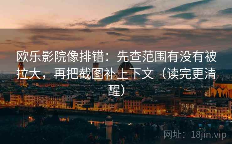 欧乐影院像排错：先查范围有没有被拉大，再把截图补上下文（读完更清醒）