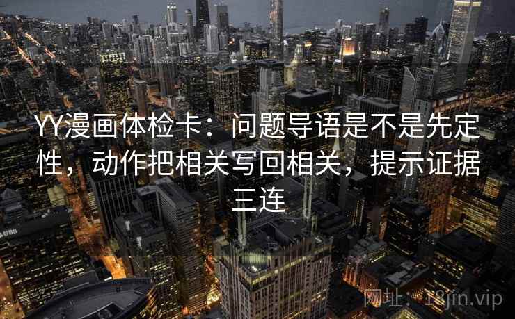 YY漫画体检卡：问题导语是不是先定性，动作把相关写回相关，提示证据三连