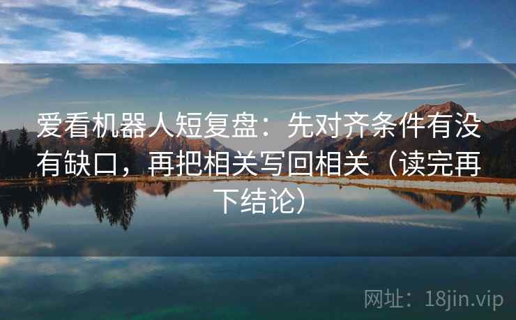 爱看机器人短复盘：先对齐条件有没有缺口，再把相关写回相关（读完再下结论）