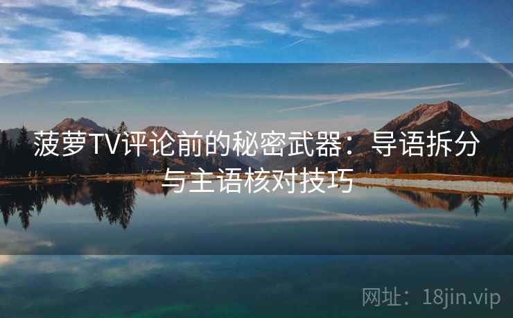 菠萝TV评论前的秘密武器：导语拆分与主语核对技巧