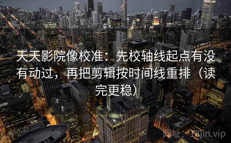 天天影院像校准：先校轴线起点有没有动过，再把剪辑按时间线重排（读完更稳）