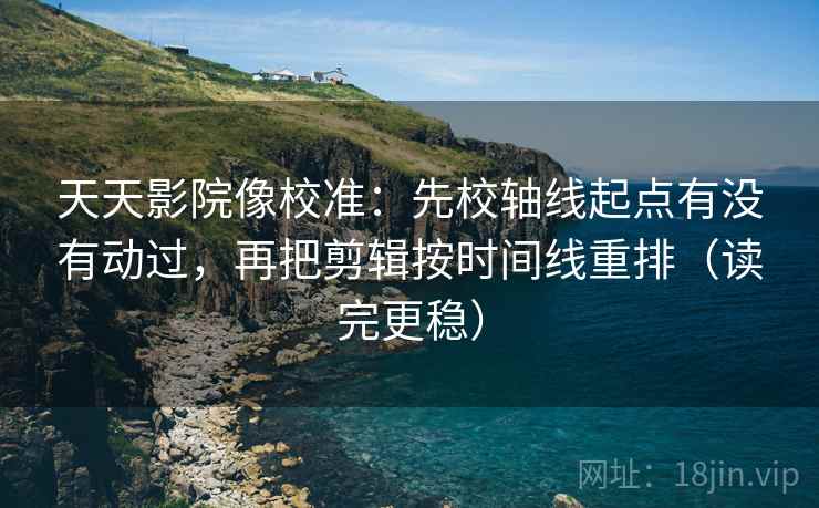 天天影院像校准：先校轴线起点有没有动过，再把剪辑按时间线重排（读完更稳）