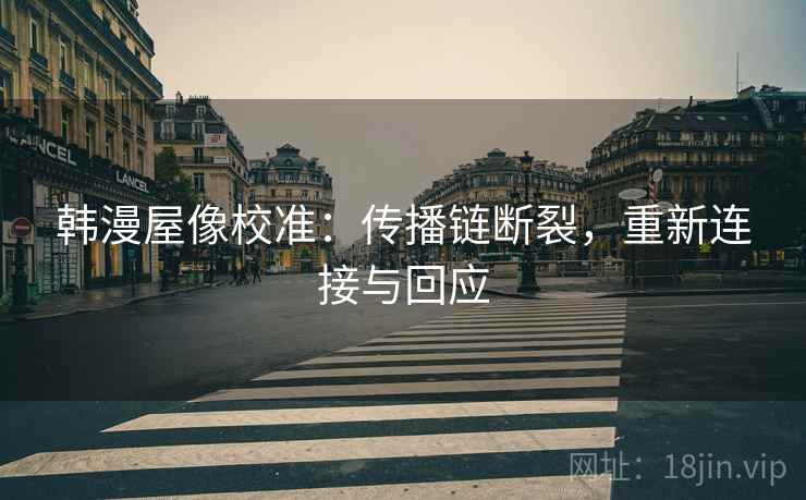 韩漫屋像校准：传播链断裂，重新连接与回应