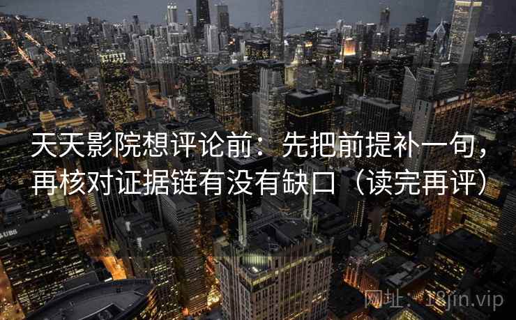 天天影院想评论前：先把前提补一句，再核对证据链有没有缺口（读完再评）
