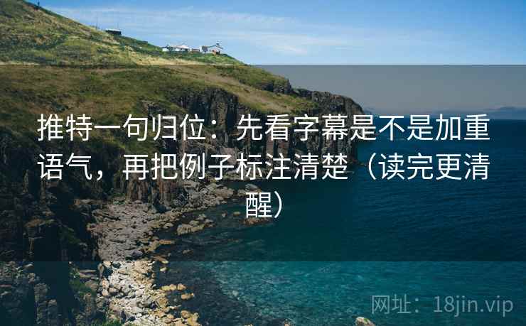 推特一句归位：先看字幕是不是加重语气，再把例子标注清楚（读完更清醒）