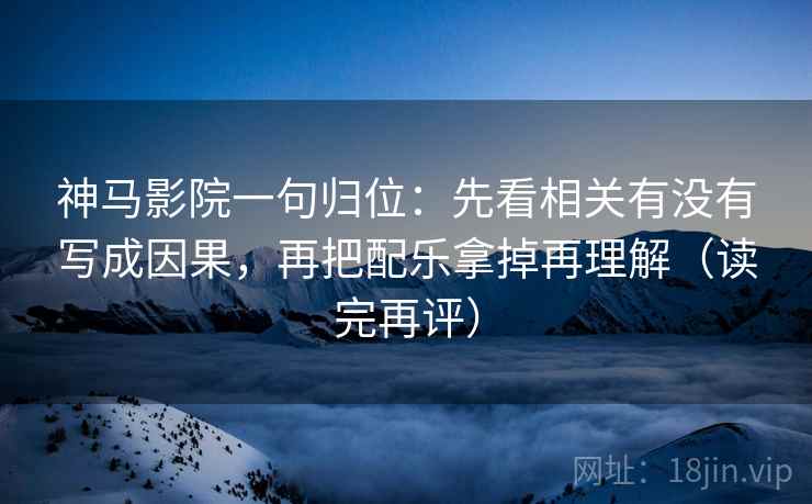 神马影院一句归位：先看相关有没有写成因果，再把配乐拿掉再理解（读完再评）