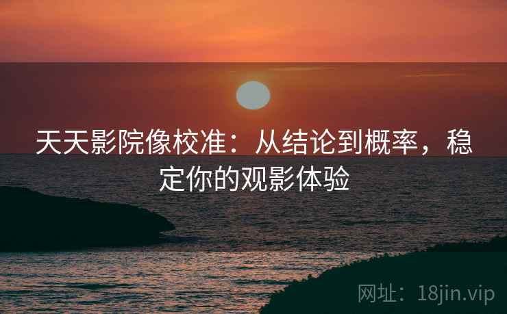 天天影院像校准：从结论到概率，稳定你的观影体验