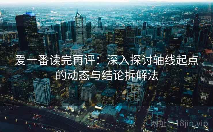 爱一番读完再评：深入探讨轴线起点的动态与结论拆解法